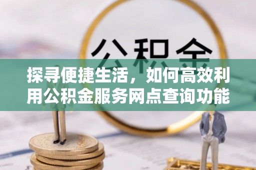 荥经探寻便捷生活，如何高效利用公积金服务网点查询功能