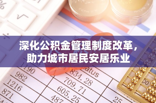 荥经深化公积金管理制度改革，助力城市居民安居乐业