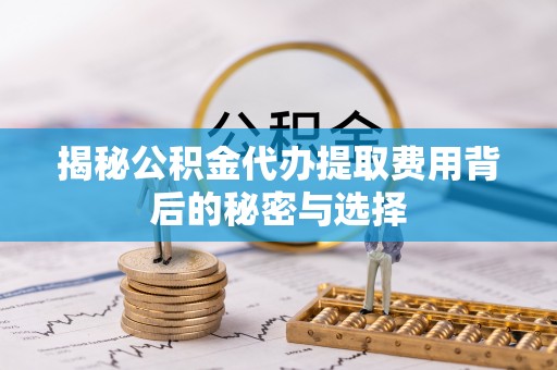 荥经揭秘公积金代办提取费用背后的秘密与选择