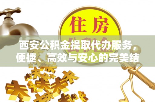 荥经西安公积金提取代办服务，便捷、高效与安心的完美结合
