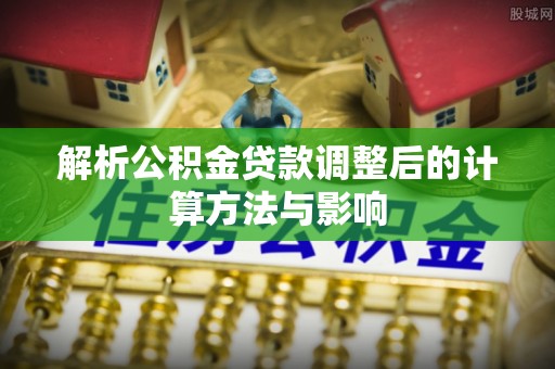 荥经解析公积金贷款调整后的计算方法与影响