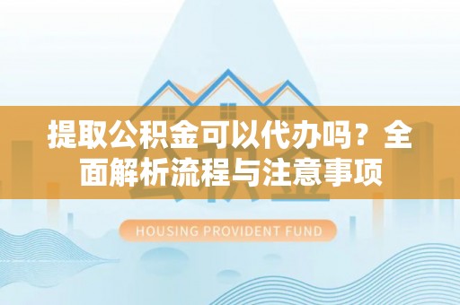 荥经提取公积金可以代办吗？全面解析流程与注意事项