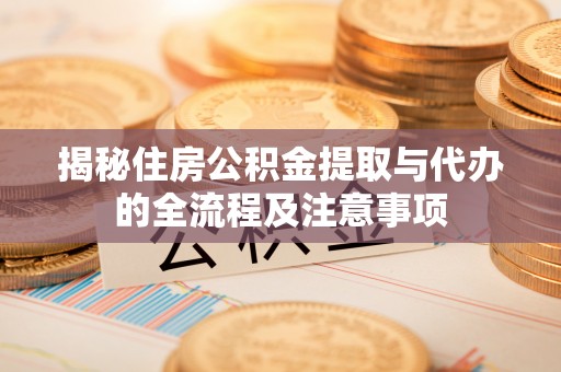 荥经揭秘住房公积金提取与代办的全流程及注意事项