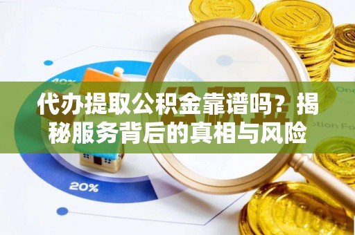 荥经代办提取公积金靠谱吗？揭秘服务背后的真相与风险