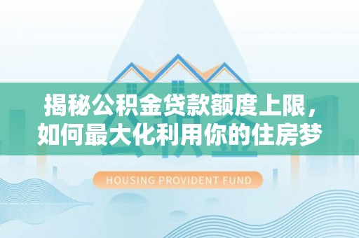 荥经揭秘公积金贷款额度上限，如何最大化利用你的住房梦？