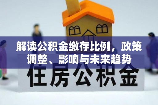 荥经解读公积金缴存比例，政策调整、影响与未来趋势