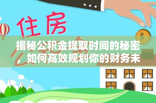 荥经揭秘公积金提取时间的秘密，如何高效规划你的财务未来
