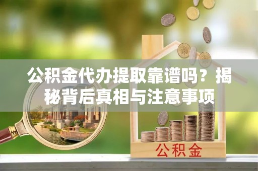 荥经公积金代办提取靠谱吗？揭秘背后真相与注意事项