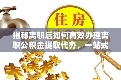 荥经揭秘离职后如何高效办理离职公积金提取代办，一站式服务全解析