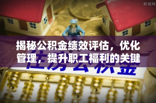 荥经揭秘公积金绩效评估，优化管理，提升职工福利的关键一步