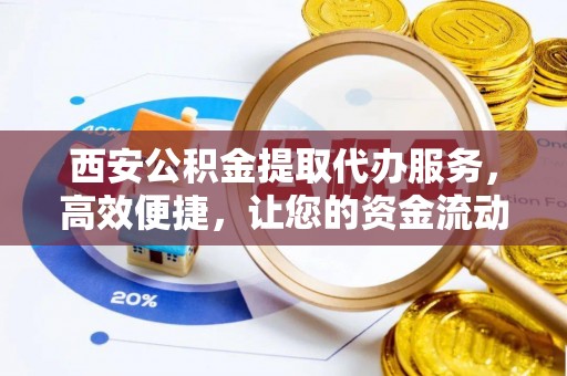 荥经西安公积金提取代办服务，高效便捷，让您的资金流动更灵活