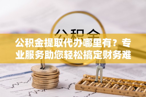 荥经公积金提取代办哪里有？专业服务助您轻松搞定财务难题