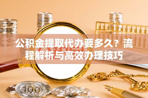 荥经公积金提取代办要多久？流程解析与高效办理技巧