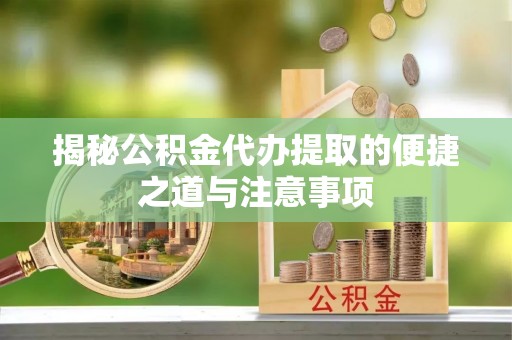 荥经揭秘公积金代办提取的便捷之道与注意事项