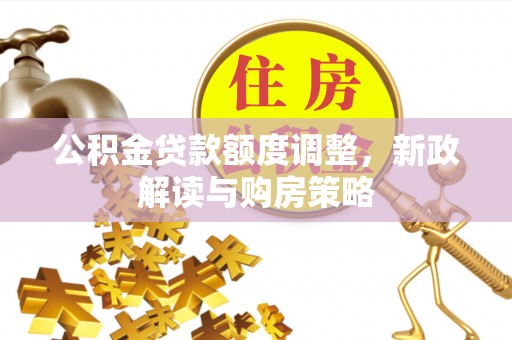 荥经公积金贷款额度调整，新政解读与购房策略