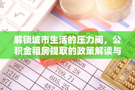 荥经解锁城市生活的压力阀，公积金租房提取的政策解读与实践指南