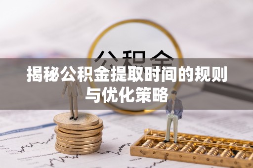 荥经揭秘公积金提取时间的规则与优化策略