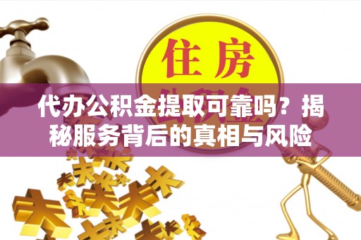 荥经代办公积金提取可靠吗？揭秘服务背后的真相与风险
