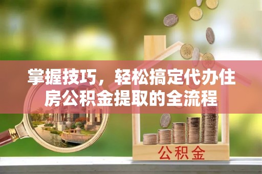 荥经掌握技巧，轻松搞定代办住房公积金提取的全流程