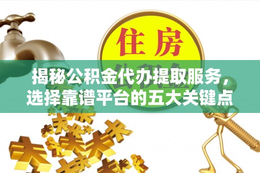 荥经揭秘公积金代办提取服务，选择靠谱平台的五大关键点