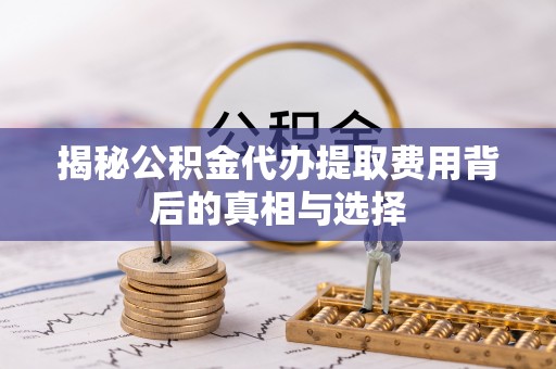荥经揭秘公积金代办提取费用背后的真相与选择