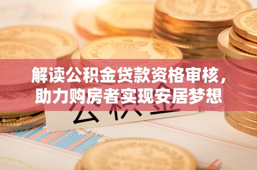 荥经解读公积金贷款资格审核，助力购房者实现安居梦想