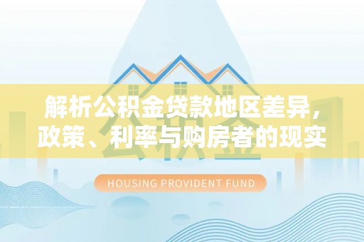 荥经解析公积金贷款地区差异，政策、利率与购房者的现实选择