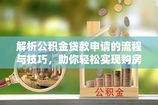 荥经解析公积金贷款申请的流程与技巧，助你轻松实现购房梦想