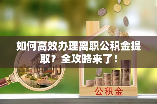 荥经如何高效办理离职公积金提取？全攻略来了！