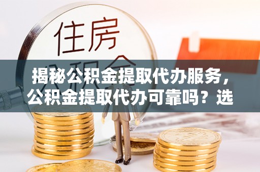 荥经揭秘公积金提取代办服务，公积金提取代办可靠吗？选择需谨慎