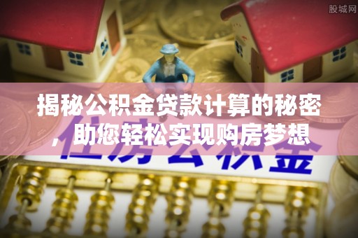 荥经揭秘公积金贷款计算的秘密，助您轻松实现购房梦想