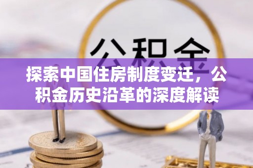 荥经探索中国住房制度变迁，公积金历史沿革的深度解读