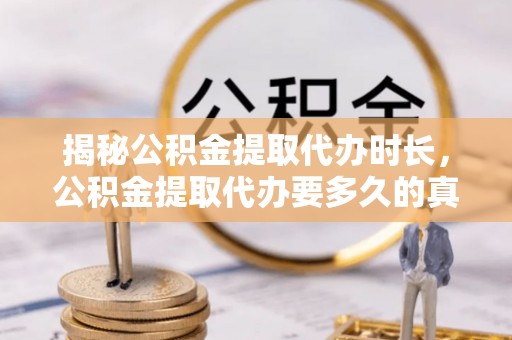 荥经揭秘公积金提取代办时长，公积金提取代办要多久的真相与攻略