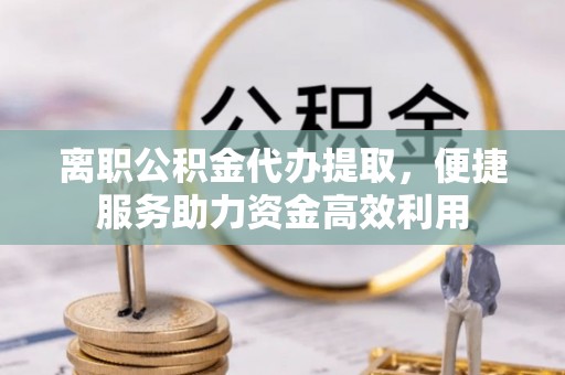 荥经离职公积金代办提取，便捷服务助力资金高效利用