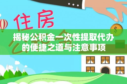 荥经揭秘公积金一次性提取代办的便捷之道与注意事项