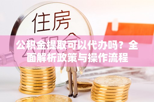 荥经公积金提取可以代办吗？全面解析政策与操作流程
