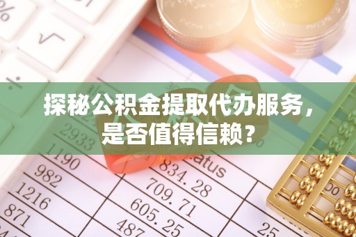 荥经探秘公积金提取代办服务，是否值得信赖？