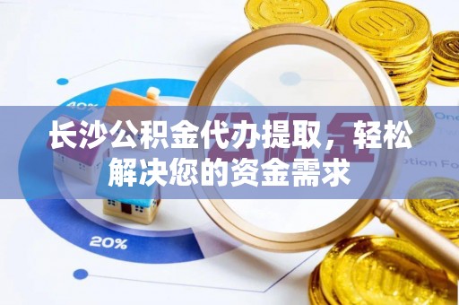 荥经长沙公积金代办提取，轻松解决您的资金需求