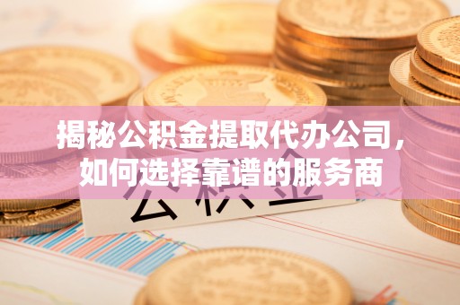 荥经揭秘公积金提取代办公司，如何选择靠谱的服务商