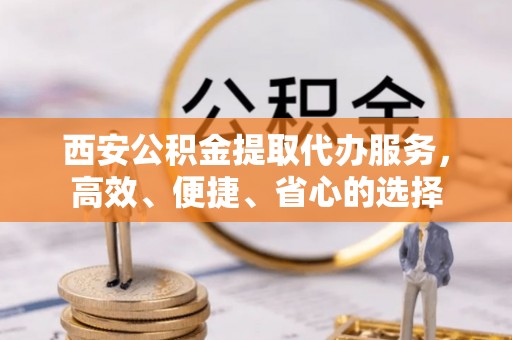 荥经西安公积金提取代办服务，高效、便捷、省心的选择
