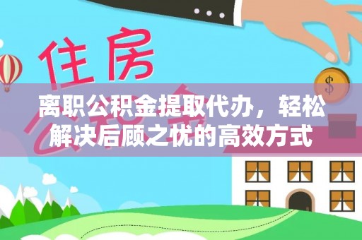 荥经离职公积金提取代办，轻松解决后顾之忧的高效方式