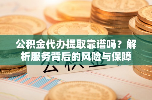 荥经公积金代办提取靠谱吗？解析服务背后的风险与保障