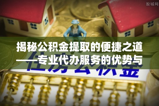 荥经揭秘公积金提取的便捷之道——专业代办服务的优势与选择