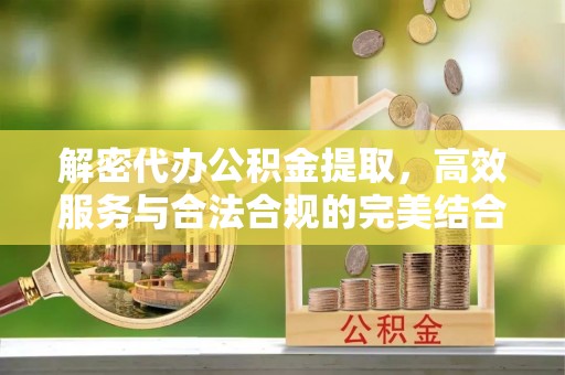 荥经解密代办公积金提取，高效服务与合法合规的完美结合