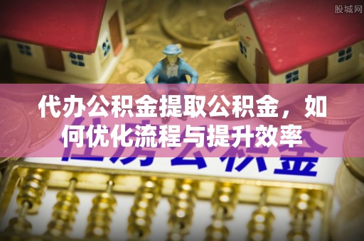 荥经代办公积金提取公积金，如何优化流程与提升效率
