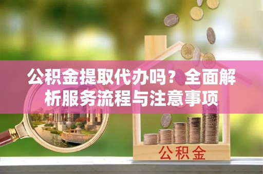 荥经公积金提取代办吗？全面解析服务流程与注意事项