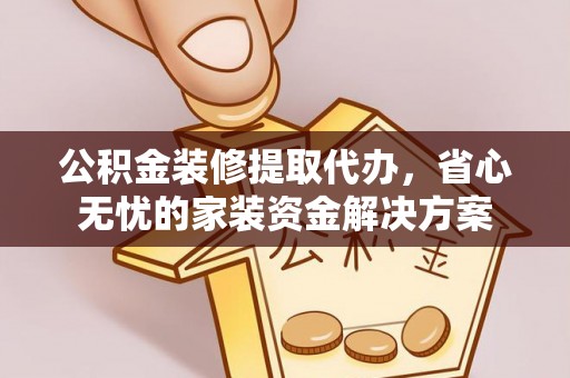 荥经公积金装修提取代办，省心无忧的家装资金解决方案