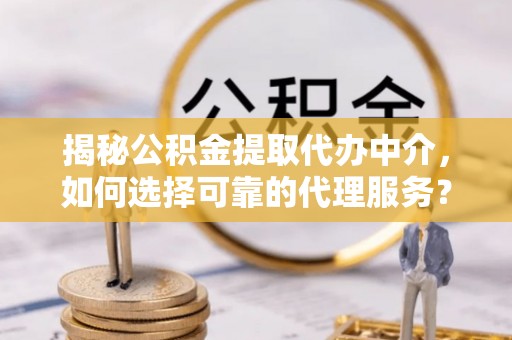 荥经揭秘公积金提取代办中介，如何选择可靠的代理服务？