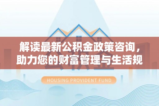 荥经解读最新公积金政策咨询，助力您的财富管理与生活规划