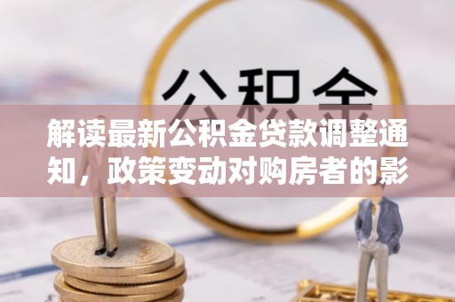 荥经解读最新公积金贷款调整通知，政策变动对购房者的影响